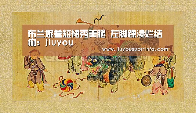 布兰妮着短裙秀美腿 左脚踝溃烂结痂:jiuyou(图3) 九游