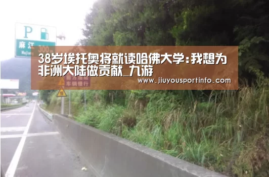 38岁埃托奥将就读哈佛大学:我想为非洲大陆做贡献_九游