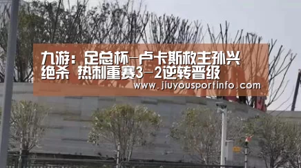 九游：足总杯-卢卡斯救主孙兴慜绝杀 热刺重赛3-2逆转晋级