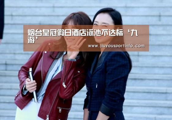烟台皇冠假日酒店泳池不达标‘九游’(图2) 烟台皇冠假日酒店泳池不达标‘九游’(图2)