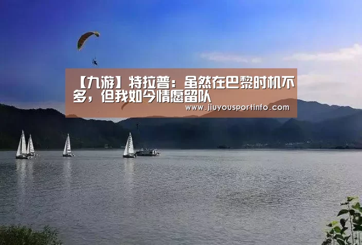 【九游】特拉普:虽然在巴黎时机不多,但我如今情愿留队(图3) 九游网页版官网